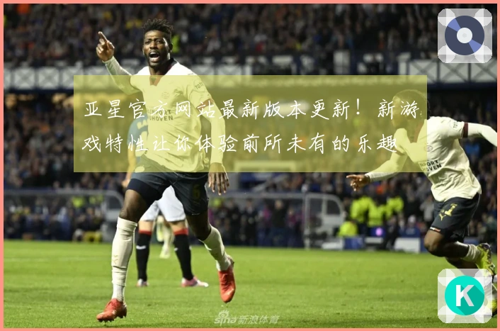 亚星官方网站最新版本更新！新游戏特性让你体验前所未有的乐趣