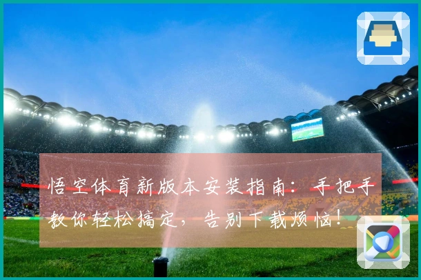悟空体育新版本安装指南：手把手教你轻松搞定，告别下载烦恼！