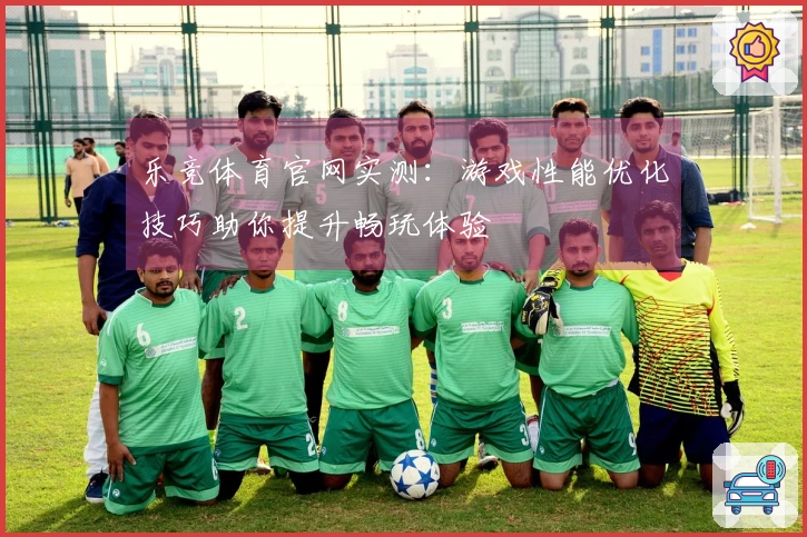 乐竞体育官网实测：游戏性能优化技巧助你提升畅玩体验