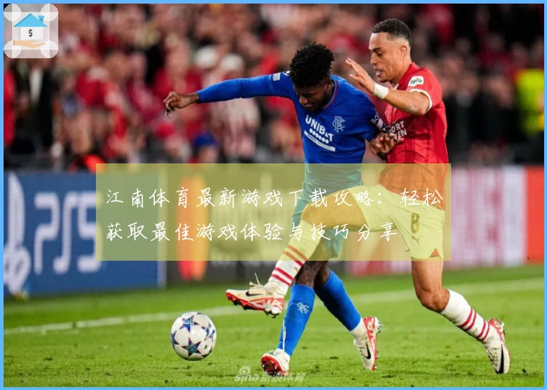 江南体育最新游戏下载攻略：轻松获取最佳游戏体验与技巧分享