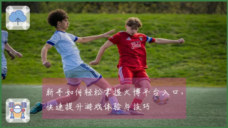 新手如何轻松掌握火博平台入口，快速提升游戏体验与技巧