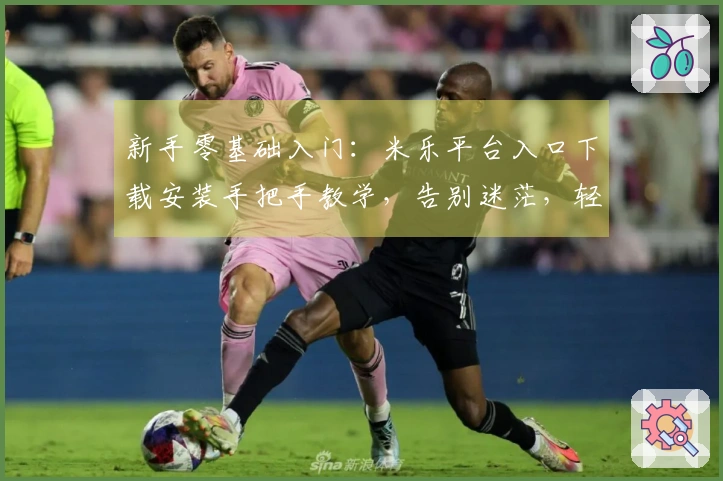 新手零基础入门：米乐平台入口下载安装手把手教学，告别迷茫，轻松开玩