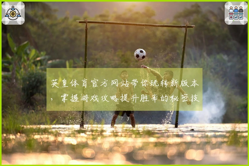 英皇体育官方网站带你玩转新版本，掌握游戏攻略提升胜率的秘密技巧