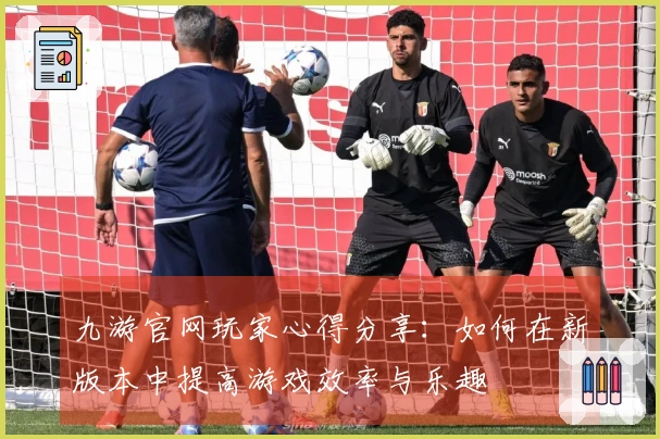 九游官网玩家心得分享:如何在新版本中提高游戏效率与乐趣