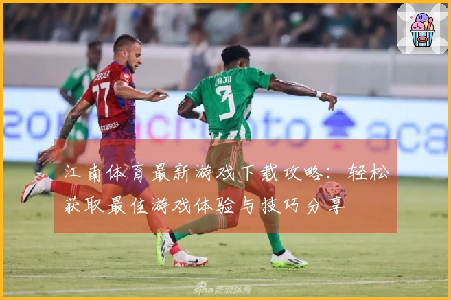 江南体育最新游戏下载攻略：轻松获取最佳游戏体验与技巧分享