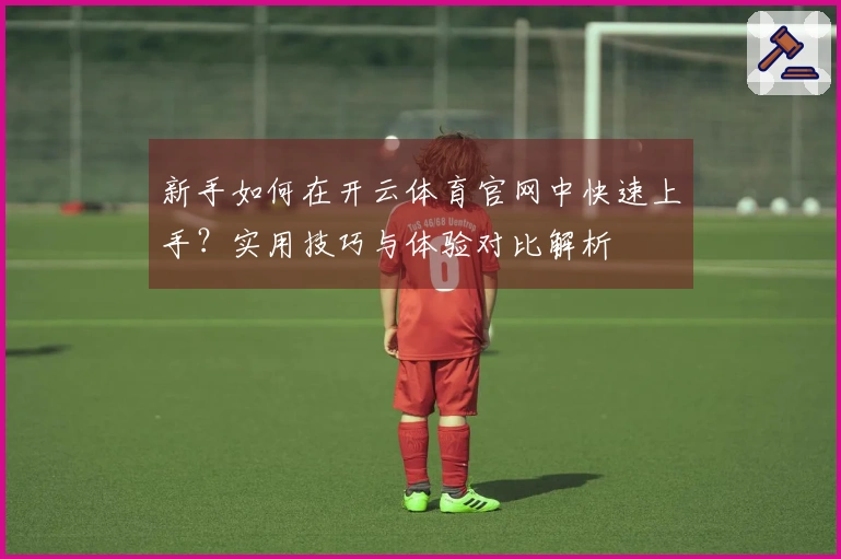 新手如何在开云体育官网中快速上手？实用技巧与体验对比解析