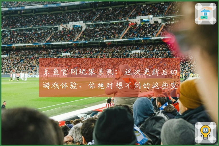 乐鱼官网玩家亲测：这次更新后的游戏体验，你绝对想不到的这些变与不变