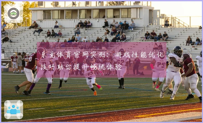 乐竞体育官网实测：游戏性能优化技巧助你提升畅玩体验