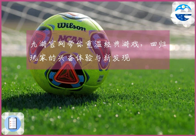 九游官网带你重温经典游戏，回归玩家的兴奋体验与新发现