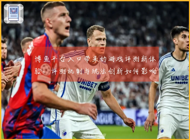 博鱼平台入口带来的游戏评测新体验，评测机制与玩法创新如何影响你的策略选择？