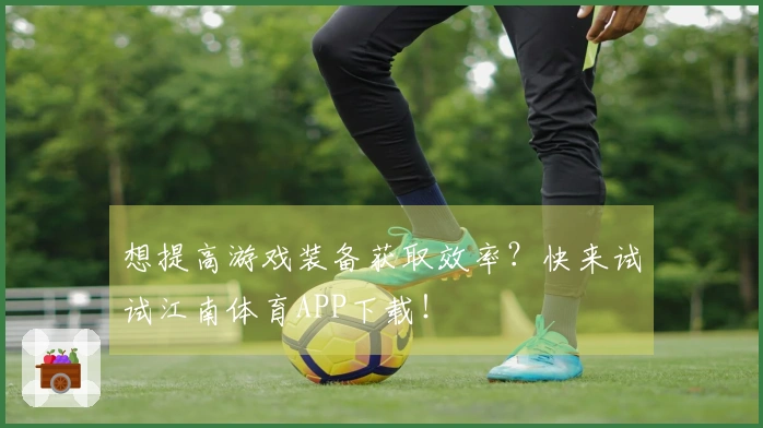 想提高游戏装备获取效率？快来试试江南体育APP下载！
