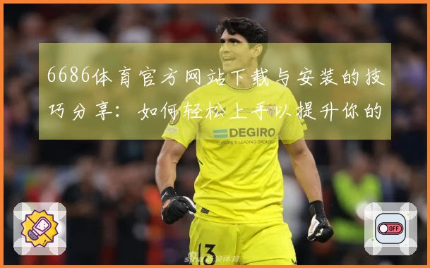 6686体育官方网站下载与安装的技巧分享：如何轻松上手以提升你的游戏体验