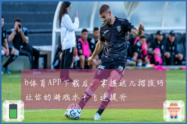 b体育APP下载后，掌握这几招技巧让你的游戏水平飞速提升
