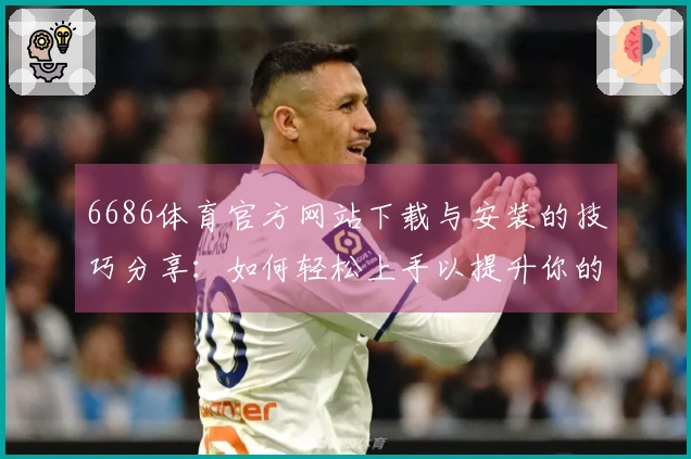 6686体育官方网站下载与安装的技巧分享：如何轻松上手以提升你的游戏体验