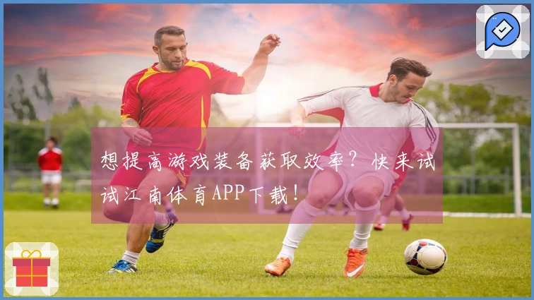 想提高游戏装备获取效率？快来试试江南体育APP下载！