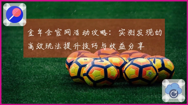 金年会官网活动攻略：实测发现的高效玩法提升技巧与收益分享