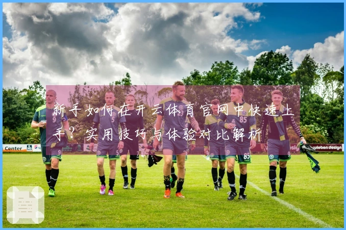新手如何在开云体育官网中快速上手？实用技巧与体验对比解析
