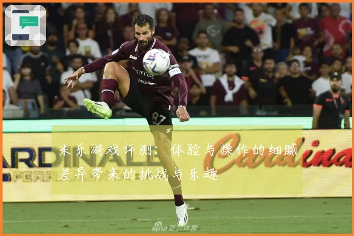 米乐游戏评测：体验与操作的细腻差异带来的挑战与乐趣