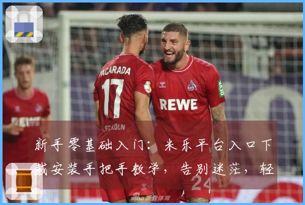 新手零基础入门：米乐平台入口下载安装手把手教学，告别迷茫，轻松开玩