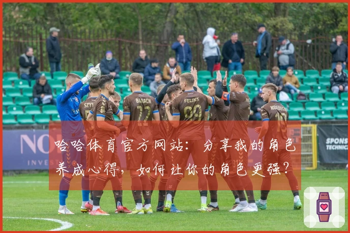 哈哈体育官方网站：分享我的角色养成心得，如何让你的角色更强？